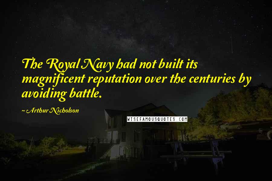 Arthur Nicholson Quotes: The Royal Navy had not built its magnificent reputation over the centuries by avoiding battle.
