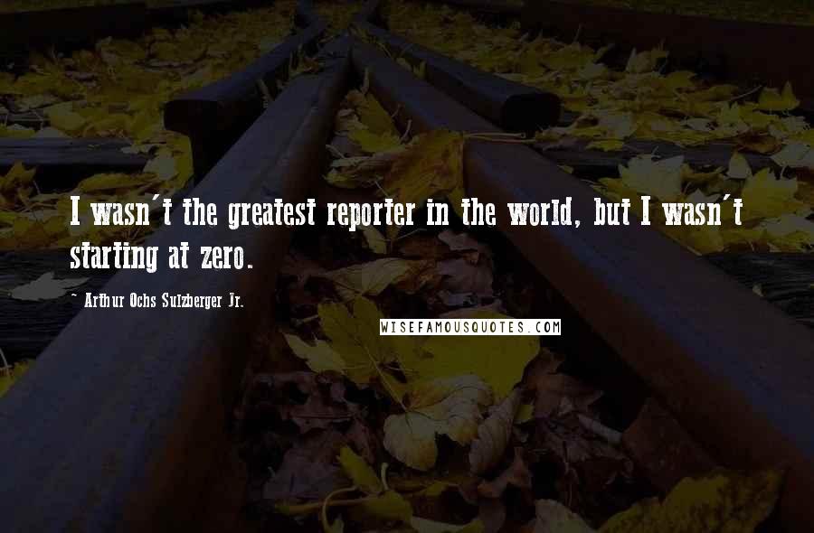 Arthur Ochs Sulzberger Jr. Quotes: I wasn't the greatest reporter in the world, but I wasn't starting at zero.