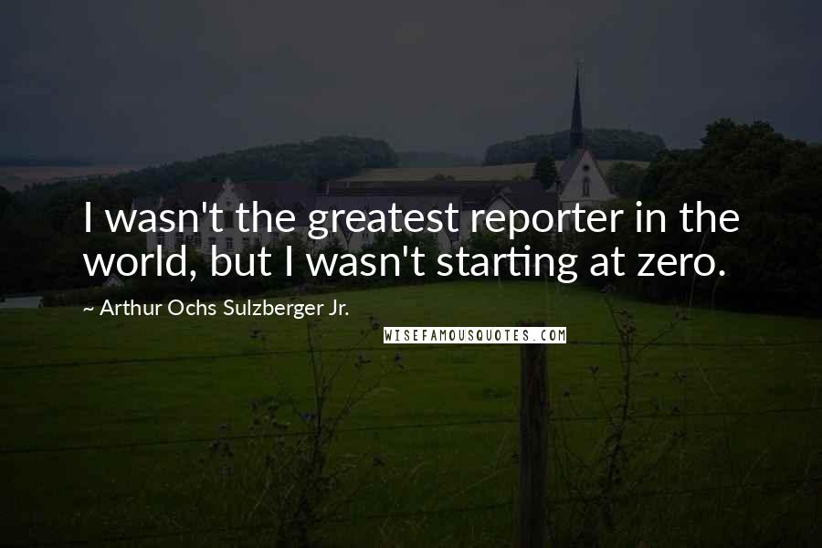 Arthur Ochs Sulzberger Jr. Quotes: I wasn't the greatest reporter in the world, but I wasn't starting at zero.