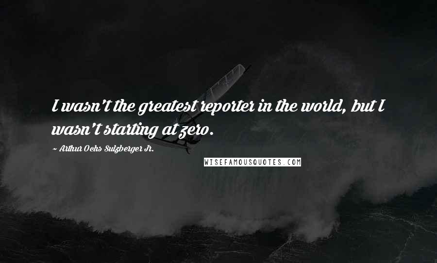 Arthur Ochs Sulzberger Jr. Quotes: I wasn't the greatest reporter in the world, but I wasn't starting at zero.