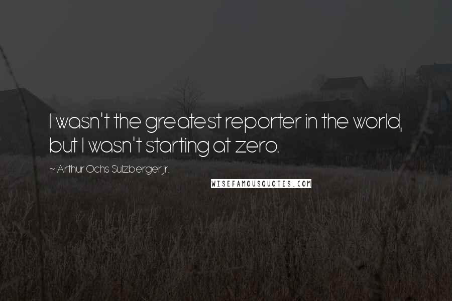 Arthur Ochs Sulzberger Jr. Quotes: I wasn't the greatest reporter in the world, but I wasn't starting at zero.