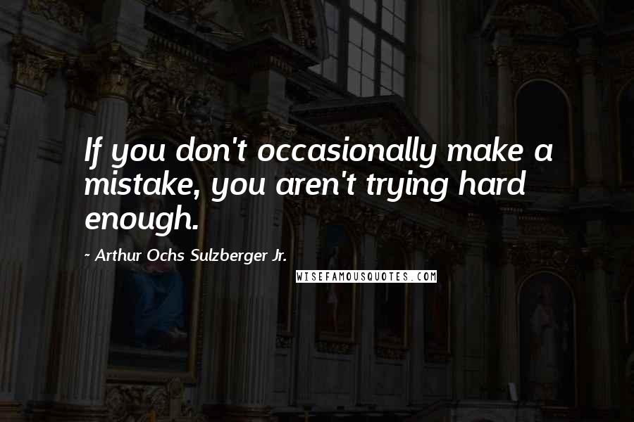 Arthur Ochs Sulzberger Jr. Quotes: If you don't occasionally make a mistake, you aren't trying hard enough.