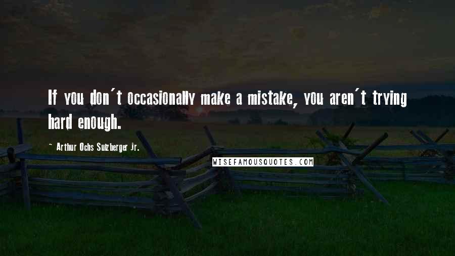 Arthur Ochs Sulzberger Jr. Quotes: If you don't occasionally make a mistake, you aren't trying hard enough.