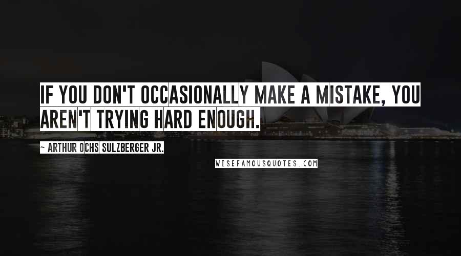 Arthur Ochs Sulzberger Jr. Quotes: If you don't occasionally make a mistake, you aren't trying hard enough.