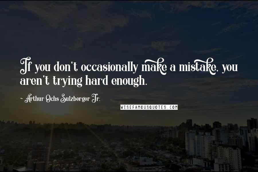 Arthur Ochs Sulzberger Jr. Quotes: If you don't occasionally make a mistake, you aren't trying hard enough.