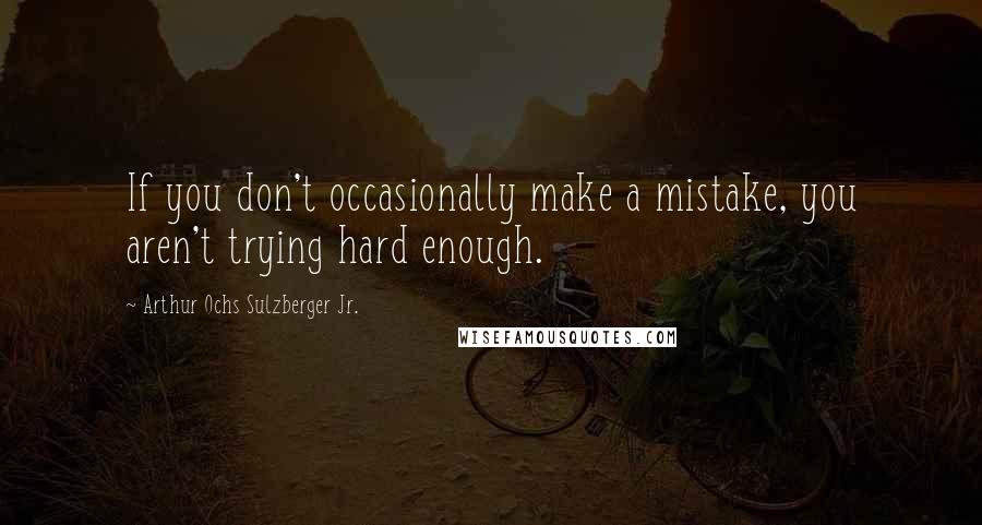 Arthur Ochs Sulzberger Jr. Quotes: If you don't occasionally make a mistake, you aren't trying hard enough.