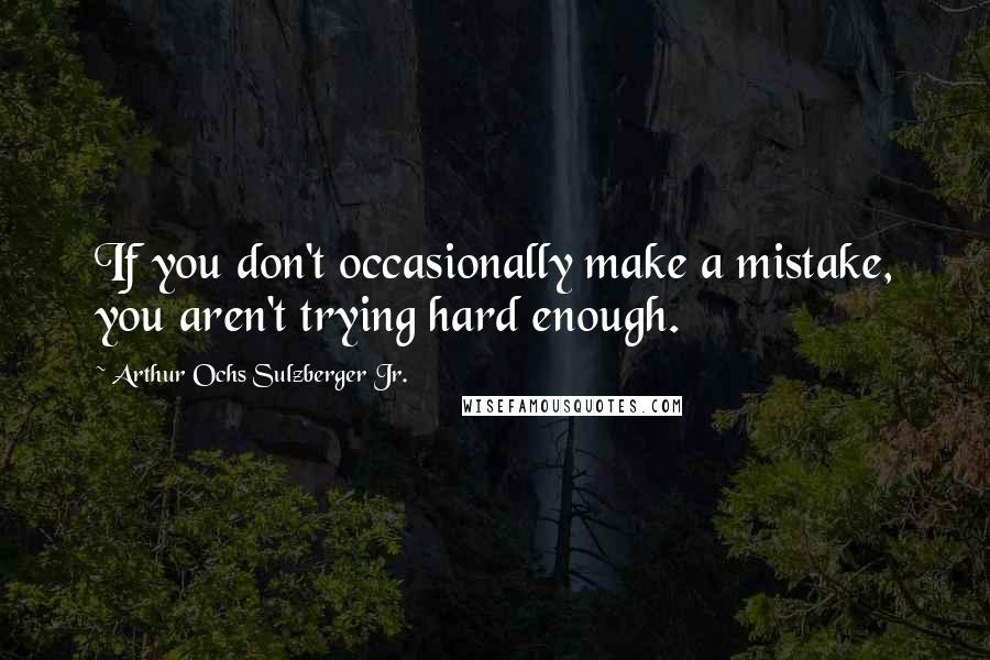 Arthur Ochs Sulzberger Jr. Quotes: If you don't occasionally make a mistake, you aren't trying hard enough.