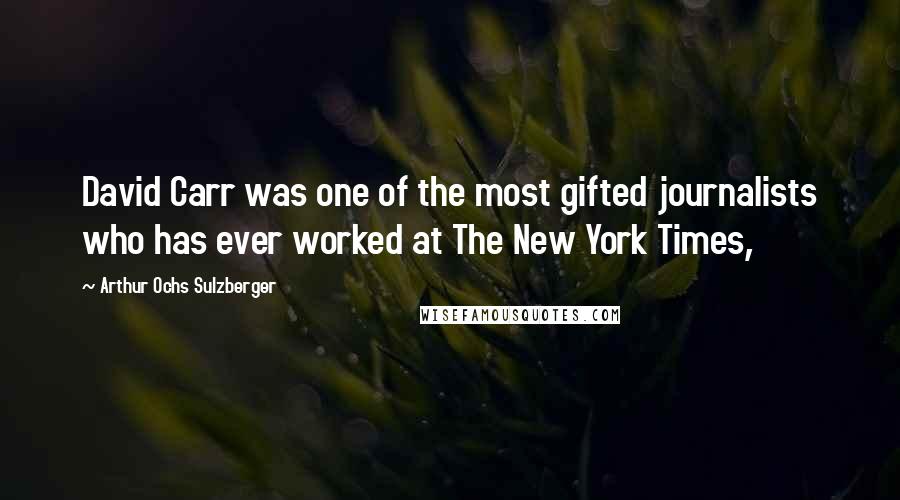Arthur Ochs Sulzberger Quotes: David Carr was one of the most gifted journalists who has ever worked at The New York Times,