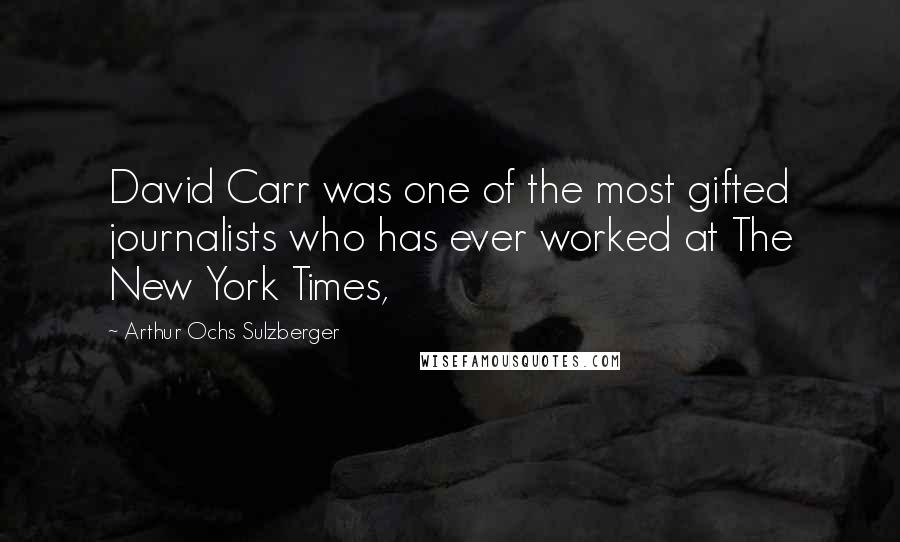 Arthur Ochs Sulzberger Quotes: David Carr was one of the most gifted journalists who has ever worked at The New York Times,