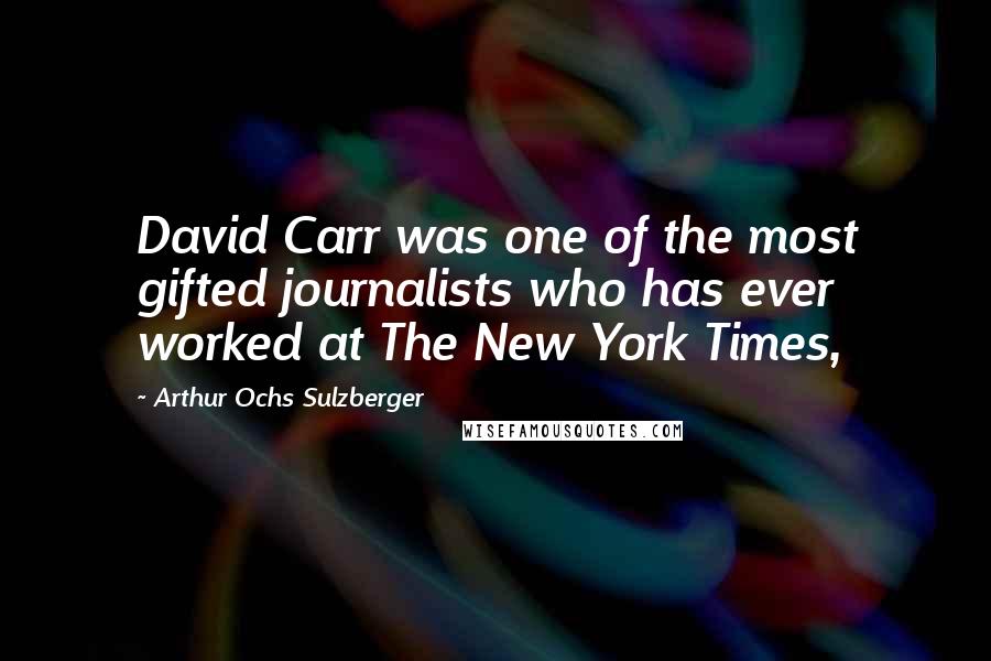 Arthur Ochs Sulzberger Quotes: David Carr was one of the most gifted journalists who has ever worked at The New York Times,