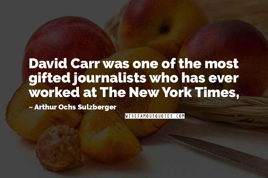 Arthur Ochs Sulzberger Quotes: David Carr was one of the most gifted journalists who has ever worked at The New York Times,