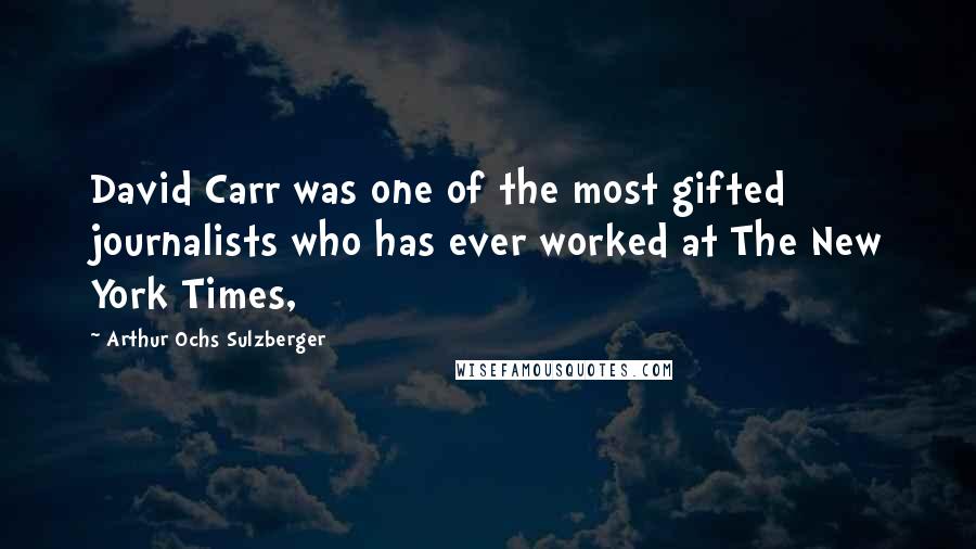 Arthur Ochs Sulzberger Quotes: David Carr was one of the most gifted journalists who has ever worked at The New York Times,