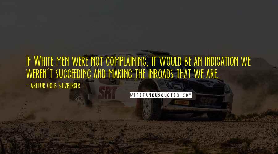 Arthur Ochs Sulzberger Quotes: If White men were not complaining, it would be an indication we weren't succeeding and making the inroads that we are.