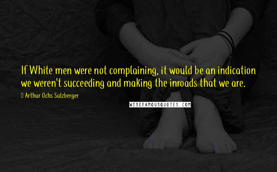 Arthur Ochs Sulzberger Quotes: If White men were not complaining, it would be an indication we weren't succeeding and making the inroads that we are.