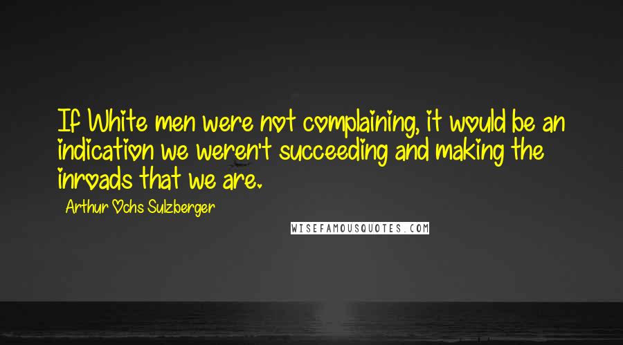 Arthur Ochs Sulzberger Quotes: If White men were not complaining, it would be an indication we weren't succeeding and making the inroads that we are.