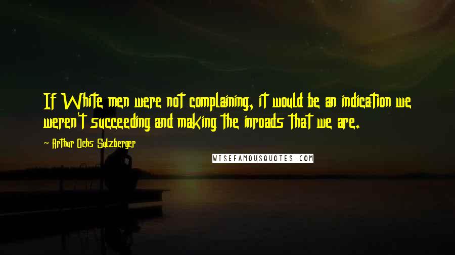 Arthur Ochs Sulzberger Quotes: If White men were not complaining, it would be an indication we weren't succeeding and making the inroads that we are.