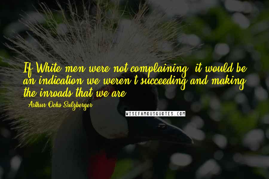 Arthur Ochs Sulzberger Quotes: If White men were not complaining, it would be an indication we weren't succeeding and making the inroads that we are.