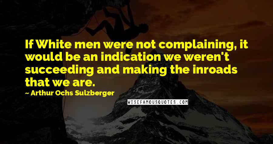 Arthur Ochs Sulzberger Quotes: If White men were not complaining, it would be an indication we weren't succeeding and making the inroads that we are.