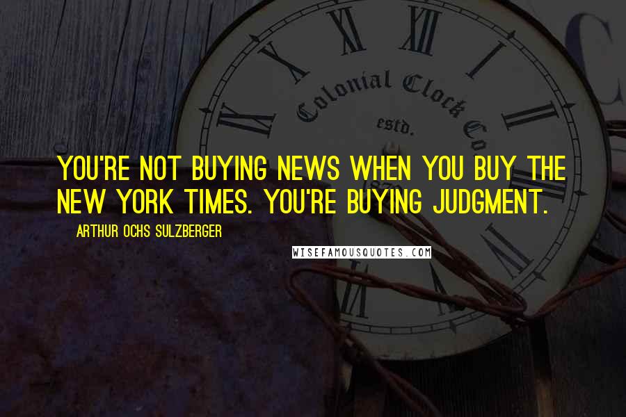 Arthur Ochs Sulzberger Quotes: You're not buying news when you buy The New York Times. You're buying judgment.