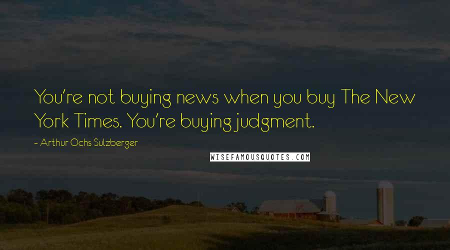 Arthur Ochs Sulzberger Quotes: You're not buying news when you buy The New York Times. You're buying judgment.