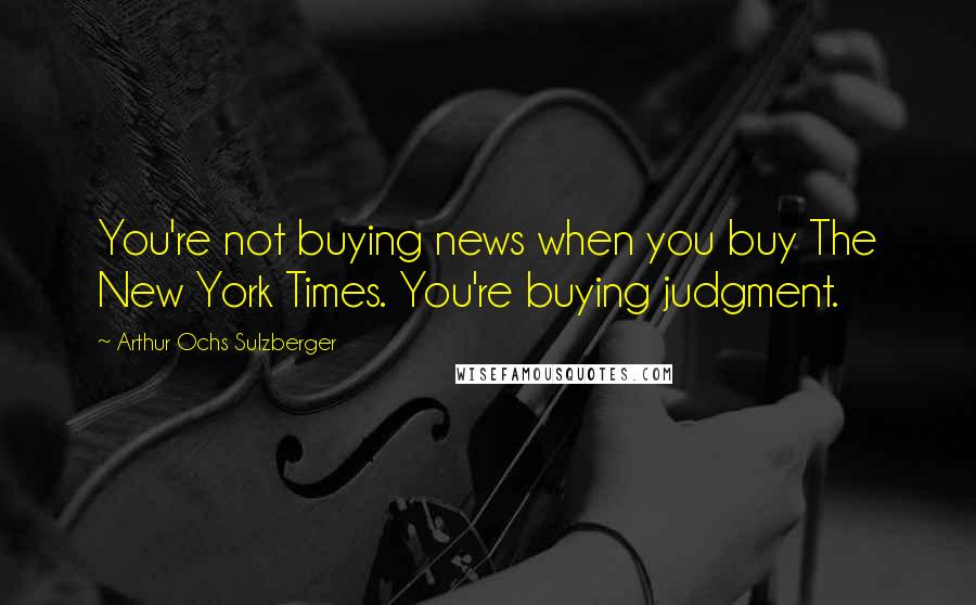 Arthur Ochs Sulzberger Quotes: You're not buying news when you buy The New York Times. You're buying judgment.