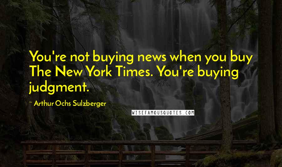 Arthur Ochs Sulzberger Quotes: You're not buying news when you buy The New York Times. You're buying judgment.