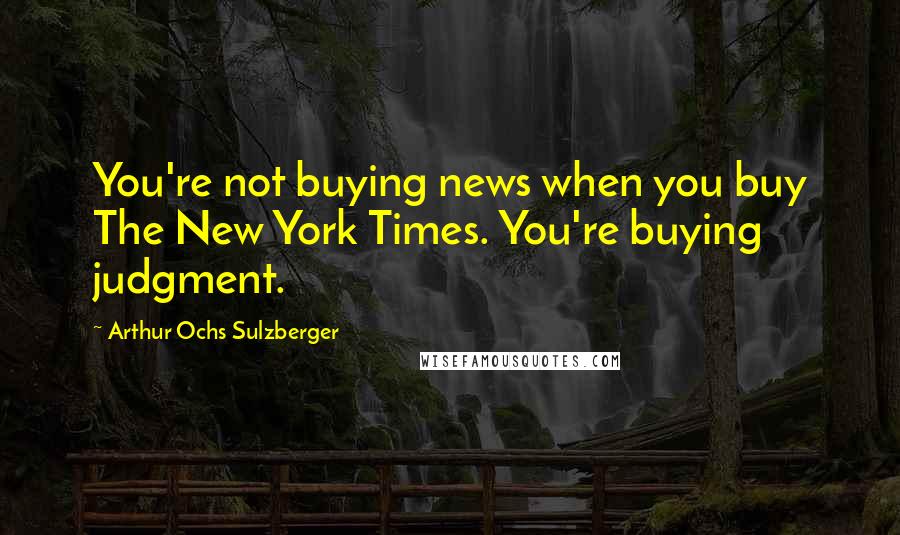 Arthur Ochs Sulzberger Quotes: You're not buying news when you buy The New York Times. You're buying judgment.