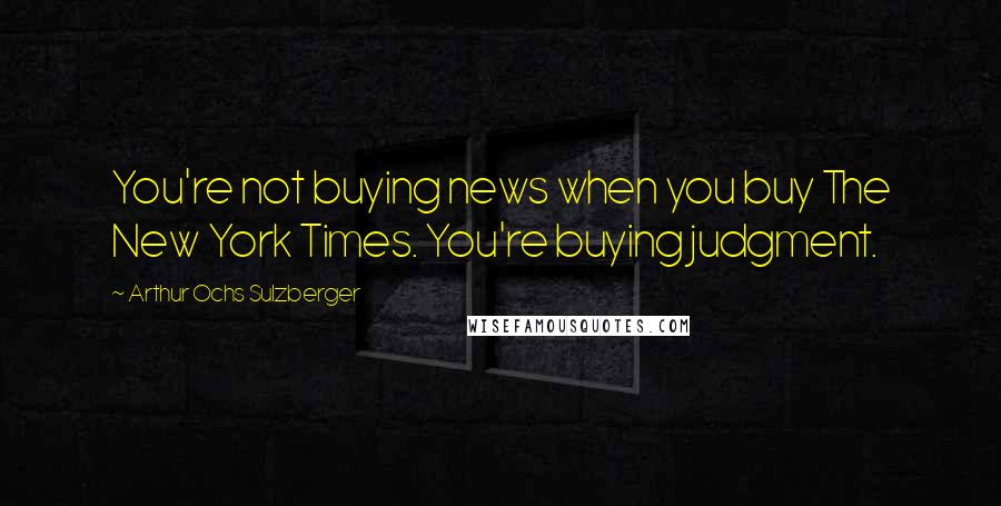 Arthur Ochs Sulzberger Quotes: You're not buying news when you buy The New York Times. You're buying judgment.