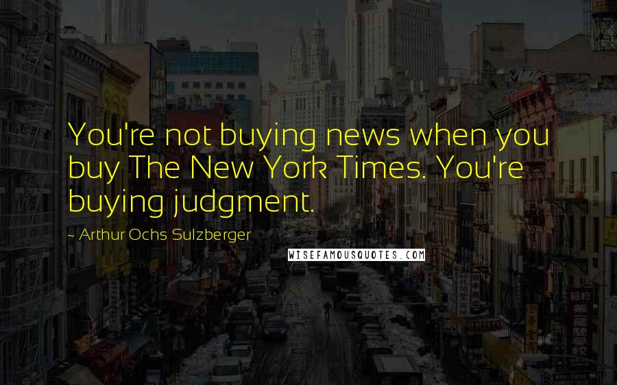 Arthur Ochs Sulzberger Quotes: You're not buying news when you buy The New York Times. You're buying judgment.