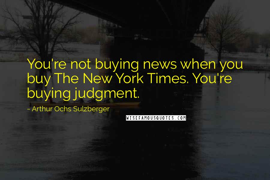 Arthur Ochs Sulzberger Quotes: You're not buying news when you buy The New York Times. You're buying judgment.