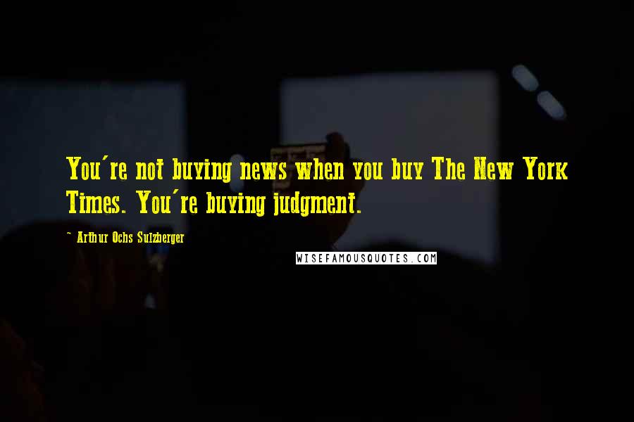 Arthur Ochs Sulzberger Quotes: You're not buying news when you buy The New York Times. You're buying judgment.