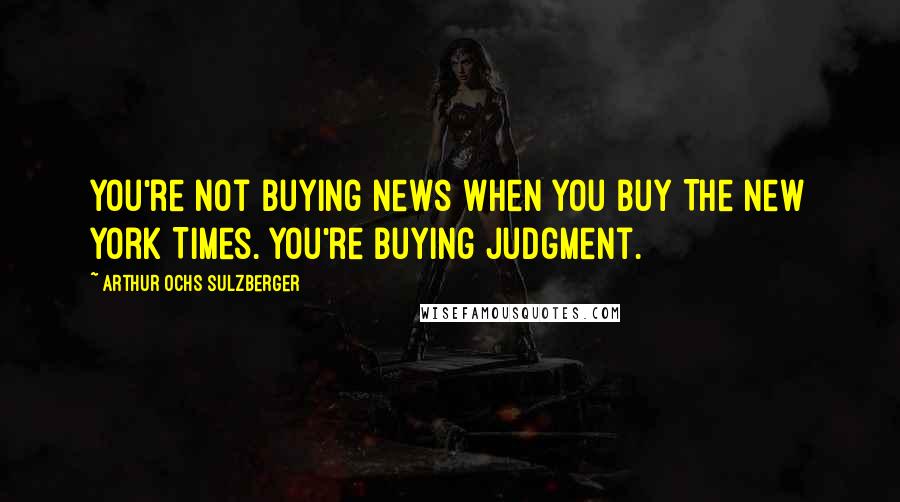 Arthur Ochs Sulzberger Quotes: You're not buying news when you buy The New York Times. You're buying judgment.