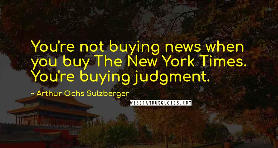 Arthur Ochs Sulzberger Quotes: You're not buying news when you buy The New York Times. You're buying judgment.