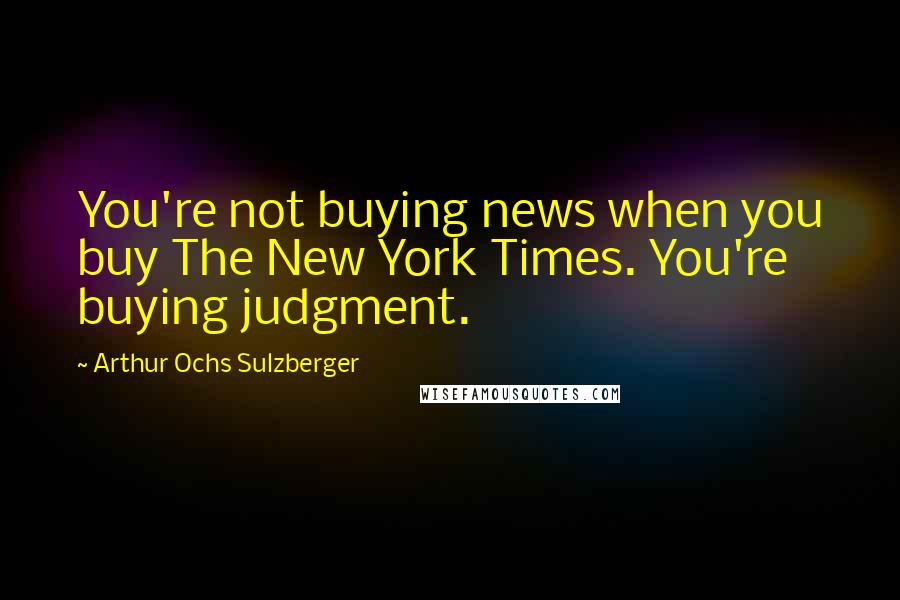 Arthur Ochs Sulzberger Quotes: You're not buying news when you buy The New York Times. You're buying judgment.