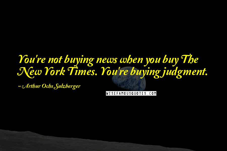 Arthur Ochs Sulzberger Quotes: You're not buying news when you buy The New York Times. You're buying judgment.