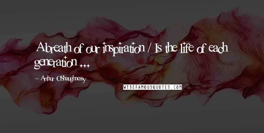 Arthur O'Shaughnessy Quotes: A breath of our inspiration / Is the life of each generation ...