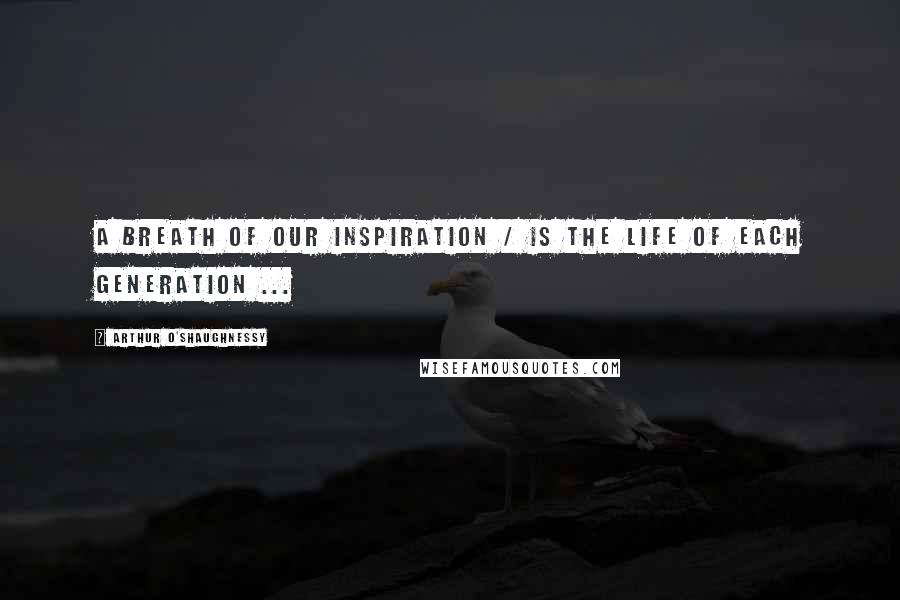 Arthur O'Shaughnessy Quotes: A breath of our inspiration / Is the life of each generation ...