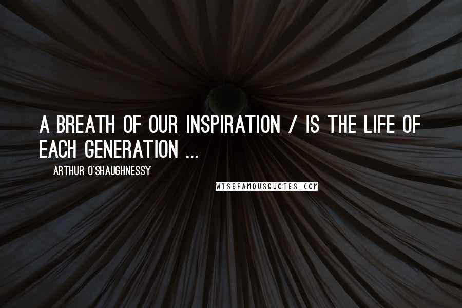 Arthur O'Shaughnessy Quotes: A breath of our inspiration / Is the life of each generation ...