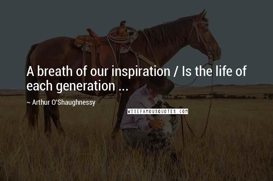 Arthur O'Shaughnessy Quotes: A breath of our inspiration / Is the life of each generation ...