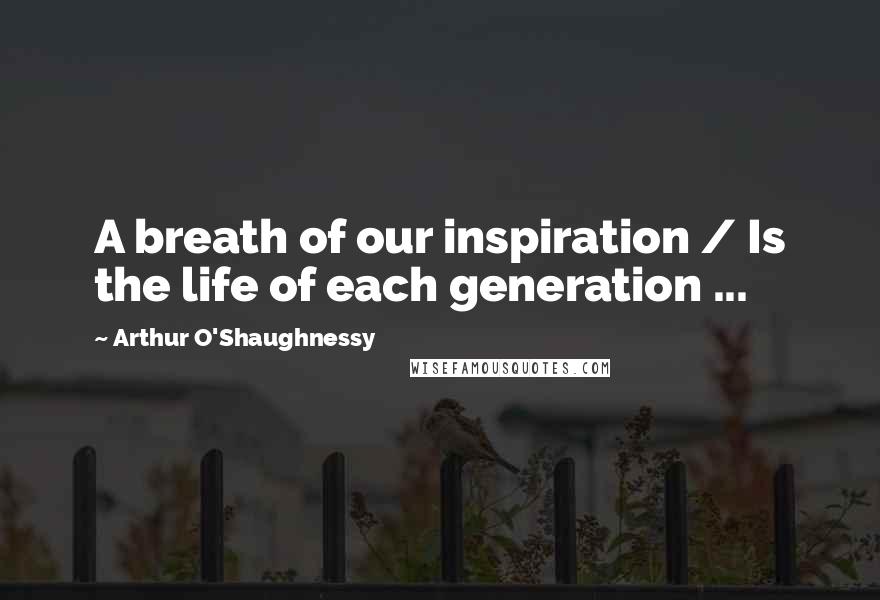 Arthur O'Shaughnessy Quotes: A breath of our inspiration / Is the life of each generation ...