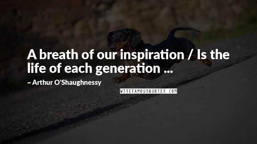 Arthur O'Shaughnessy Quotes: A breath of our inspiration / Is the life of each generation ...