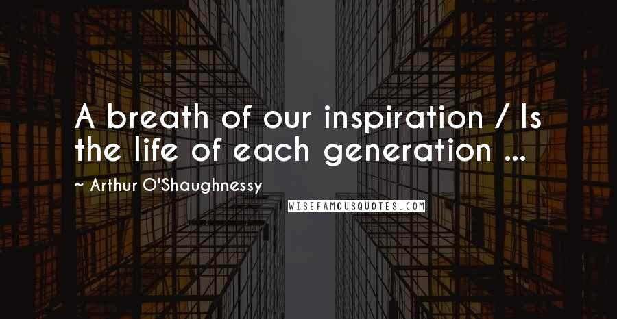 Arthur O'Shaughnessy Quotes: A breath of our inspiration / Is the life of each generation ...