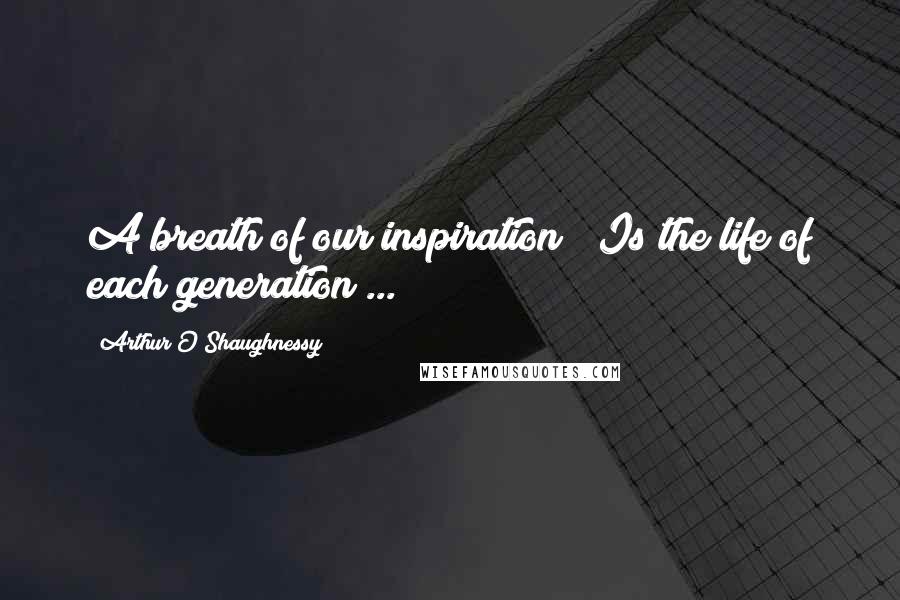 Arthur O'Shaughnessy Quotes: A breath of our inspiration / Is the life of each generation ...