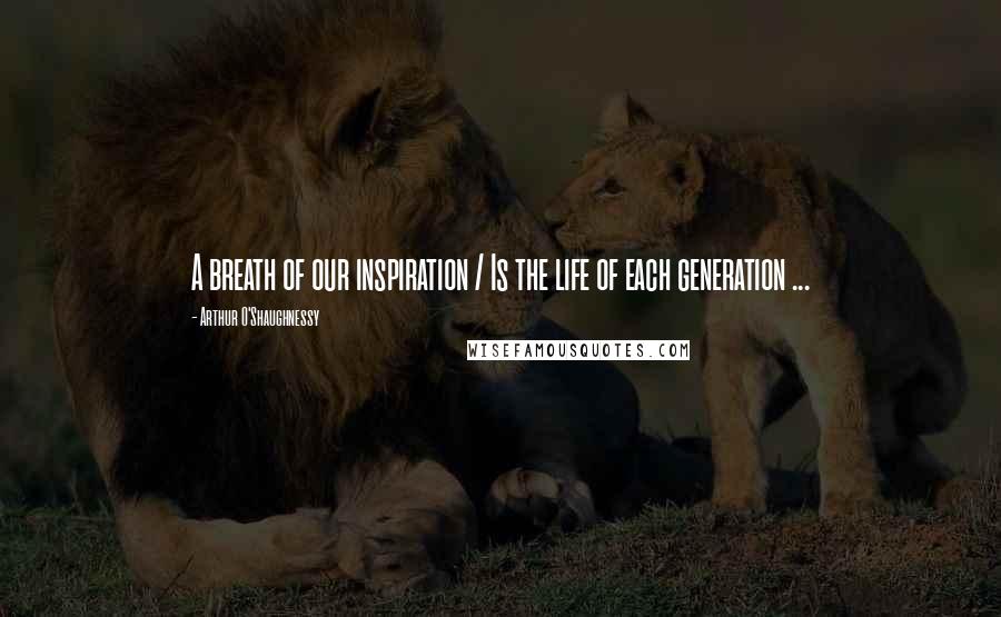 Arthur O'Shaughnessy Quotes: A breath of our inspiration / Is the life of each generation ...