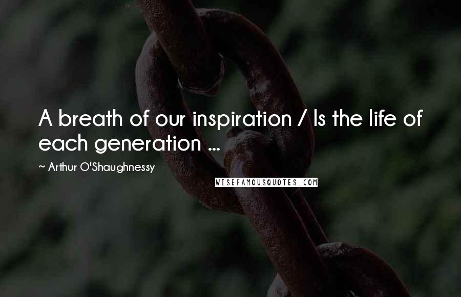 Arthur O'Shaughnessy Quotes: A breath of our inspiration / Is the life of each generation ...