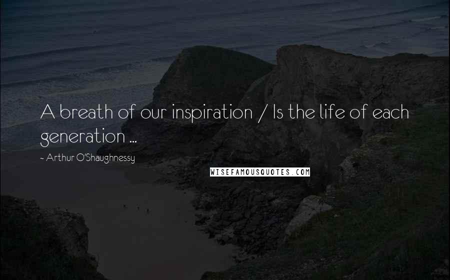 Arthur O'Shaughnessy Quotes: A breath of our inspiration / Is the life of each generation ...