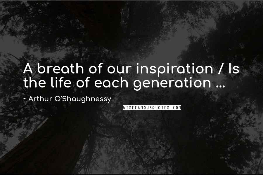 Arthur O'Shaughnessy Quotes: A breath of our inspiration / Is the life of each generation ...