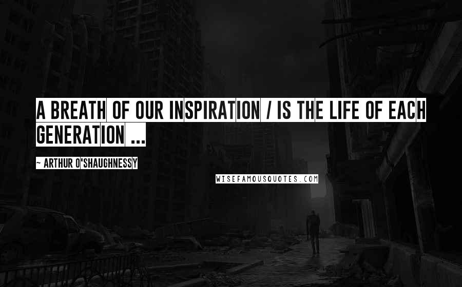 Arthur O'Shaughnessy Quotes: A breath of our inspiration / Is the life of each generation ...
