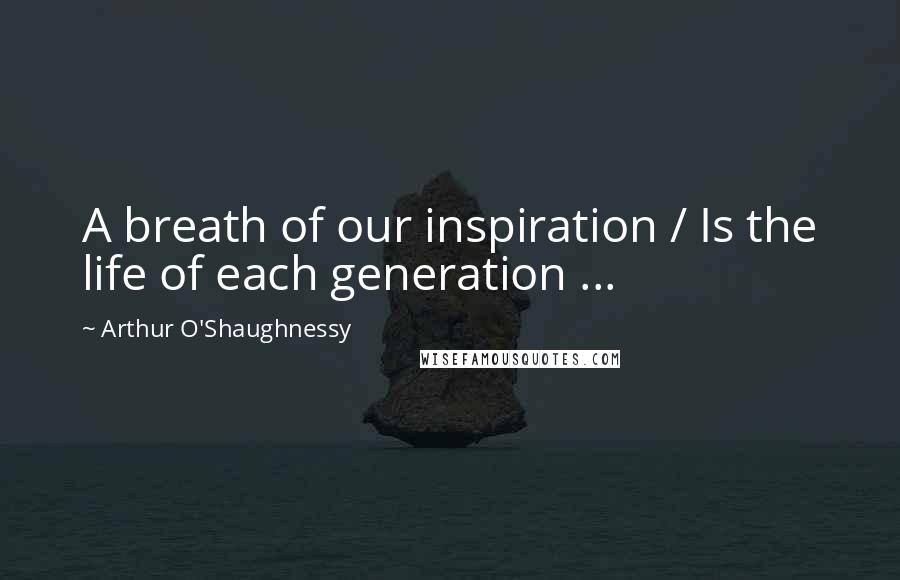 Arthur O'Shaughnessy Quotes: A breath of our inspiration / Is the life of each generation ...