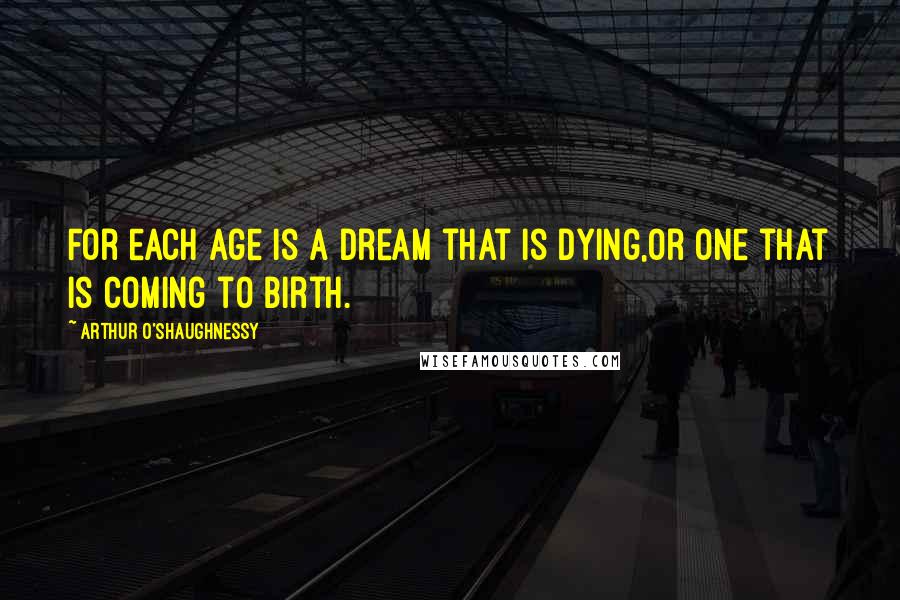 Arthur O'Shaughnessy Quotes: For each age is a dream that is dying,Or one that is coming to birth.